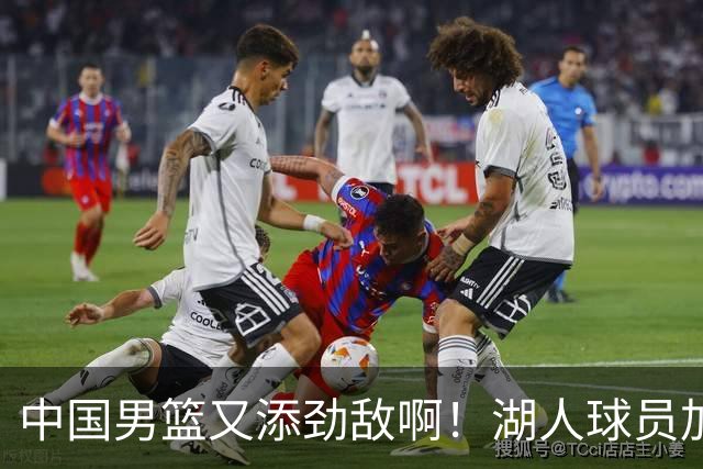 中国男篮又添劲敌啊！湖人球员加盟！